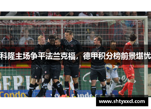 科隆主场争平法兰克福，德甲积分榜前景堪忧